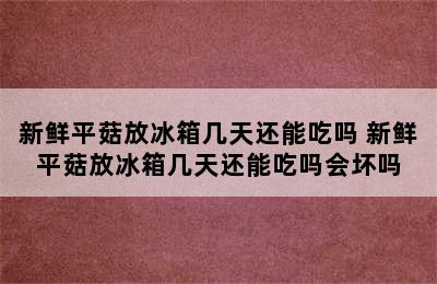 新鲜平菇放冰箱几天还能吃吗 新鲜平菇放冰箱几天还能吃吗会坏吗